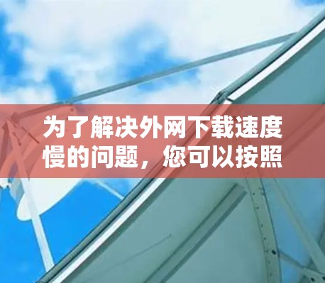 为了解决外网下载速度慢的问题,您可以按照以下步骤进行调整和测试 为了解决外网下载速度慢的问题,您可以按照以下步骤进行调整和测试