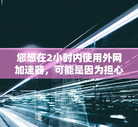 您想在2小时内使用外网加速器,可能是因为担心网络不稳定或下载速度慢,但希望能在2小时内解决问题。以下是一些推荐的外网加速器工具,您可以选择其中的几个 您想在2小时内使用外网加速器,可能是因为担心网络不稳定或下载速度慢,但希望能在2小时内解决问题。以下是一些推荐的外网加速器工具,您可以选择其中的几个
