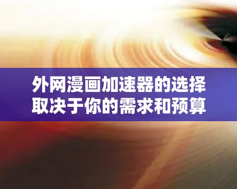 外网漫画加速器的选择取决于你的需求和预算。以下是一些常见的选择,涵盖多种类型和功能 外网漫画加速器的选择取决于你的需求和预算。以下是一些常见的选择,涵盖多种类型和功能