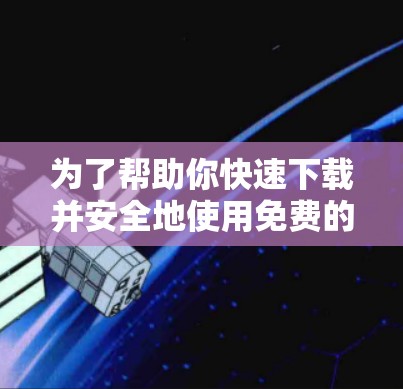 为了帮助你快速下载并安全地使用免费的加速器,以下是一个详细的步骤指南 为了帮助你快速下载并安全地使用免费的加速器,以下是一个详细的步骤指南