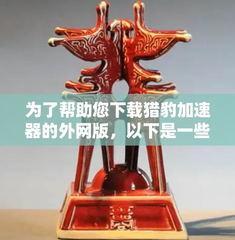 为了帮助您下载猎豹加速器的外网版,以下是一些建议和步骤 为了帮助您下载猎豹加速器的外网版,以下是一些建议和步骤