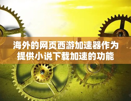 海外的网页西游加速器作为提供小说下载加速的功能,主要分为免费和付费两种类型。以下是一些关键点和建议 海外的网页西游加速器作为提供小说下载加速的功能,主要分为免费和付费两种类型。以下是一些关键点和建议
