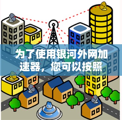 为了使用银河外网加速器,您可以按照以下步骤进行 为了使用银河外网加速器,您可以按照以下步骤进行