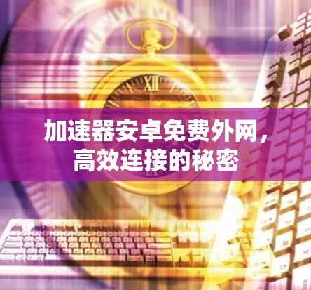 加速器安卓免费外网,高效连接的秘密 加速器安卓免费外网,高效连接的秘密