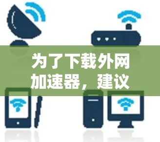 为了下载外网加速器,建议以下步骤 为了下载外网加速器,建议以下步骤