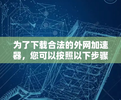 为了下载合法的外网加速器,您可以按照以下步骤进行 为了下载合法的外网加速器,您可以按照以下步骤进行