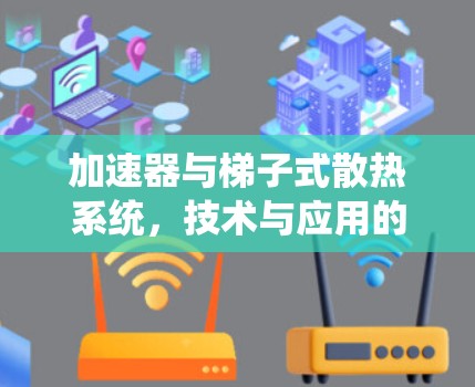 加速器与梯子式散热系统,技术与应用的融合 加速器与梯子式散热系统,技术与应用的融合