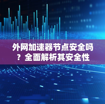 外网加速器节点安全吗?全面解析其安全性 外网加速器节点安全吗?全面解析其安全性