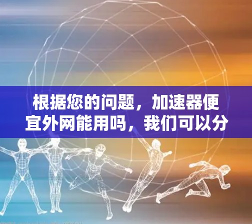 根据您的问题,加速器便宜外网能用吗,我们可以分步骤进行分析 根据您的问题,加速器便宜外网能用吗,我们可以分步骤进行分析