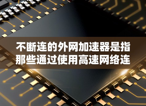 不断连的外网加速器是指那些通过使用高速网络连接、智能负载均衡或自动调整下载参数的加速器。以下是对这些加速器的详细分析 不断连的外网加速器是指那些通过使用高速网络连接、智能负载均衡或自动调整下载参数的加速器。以下是对这些加速器的详细分析