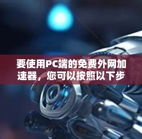 要使用PC端的免费外网加速器,您可以按照以下步骤操作 要使用PC端的免费外网加速器,您可以按照以下步骤操作