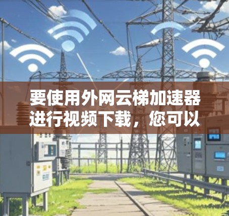 要使用外网云梯加速器进行视频下载,您可以按照以下步骤操作 要使用外网云梯加速器进行视频下载,您可以按照以下步骤操作