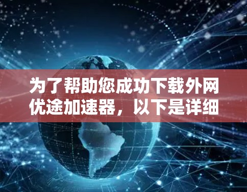 为了帮助您成功下载外网优途加速器,以下是详细的步骤和注意事项 为了帮助您成功下载外网优途加速器,以下是详细的步骤和注意事项