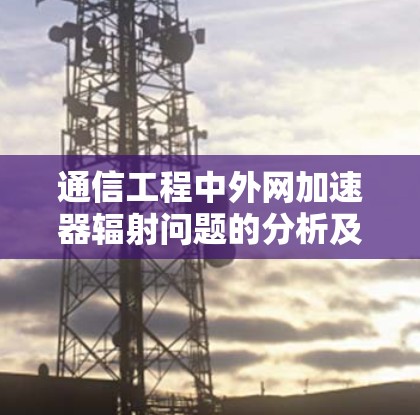 通信工程中外网加速器辐射问题的分析及对策建议 通信工程中外网加速器辐射问题的分析及对策建议