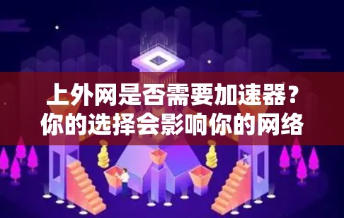 上外网是否需要加速器?你的选择会影响你的网络体验 上外网是否需要加速器?你的选择会影响你的网络体验