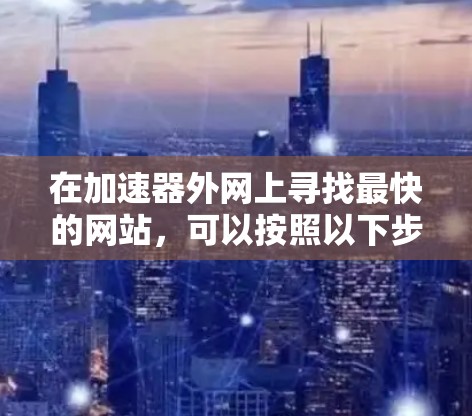 在加速器外网上寻找最快的网站,可以按照以下步骤进行 在加速器外网上寻找最快的网站,可以按照以下步骤进行