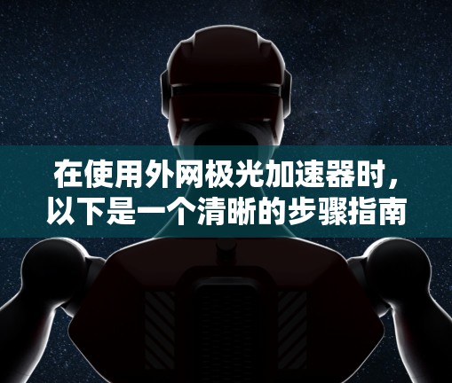 在使用外网极光加速器时,以下是一个清晰的步骤指南 在使用外网极光加速器时,以下是一个清晰的步骤指南