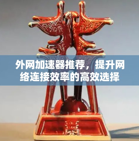 外网加速器推荐,提升网络连接效率的高效选择 外网加速器推荐,提升网络连接效率的高效选择
