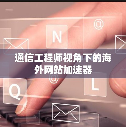 通信工程师视角下的海外网站加速器 通信工程师视角下的海外网站加速器