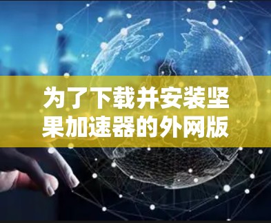 为了下载并安装坚果加速器的外网版本,您可以按照以下步骤操作 为了下载并安装坚果加速器的外网版本,您可以按照以下步骤操作