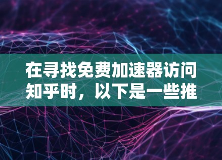 在寻找免费加速器访问知乎时,以下是一些推荐的工具和方法,帮助您在保持网络稳定的同时,享受加速带来的速度提升 在寻找免费加速器访问知乎时,以下是一些推荐的工具和方法,帮助您在保持网络稳定的同时,享受加速带来的速度提升