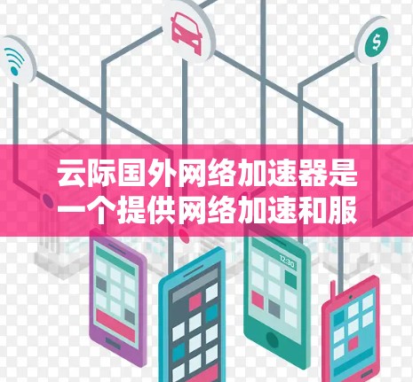 云际国外网络加速器是一个提供网络加速和服务器连接的服务,主要面向国外用户。以下是关于该服务的详细信息 云际国外网络加速器是一个提供网络加速和服务器连接的服务,主要面向国外用户。以下是关于该服务的详细信息