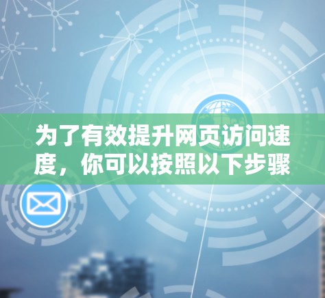 为了有效提升网页访问速度,你可以按照以下步骤使用外网加速器 为了有效提升网页访问速度,你可以按照以下步骤使用外网加速器