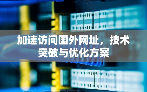 加速访问国外网址，技术突破与优化方案