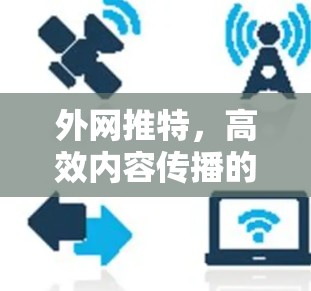 外网推特,高效内容传播的新工具 外网推特,高效内容传播的新工具