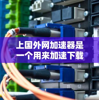 上国外网加速器是一个用来加速下载网络资源的工具,旨在提升下载速度和减少延迟。它可能具有以下主要功能 上国外网加速器是一个用来加速下载网络资源的工具,旨在提升下载速度和减少延迟。它可能具有以下主要功能