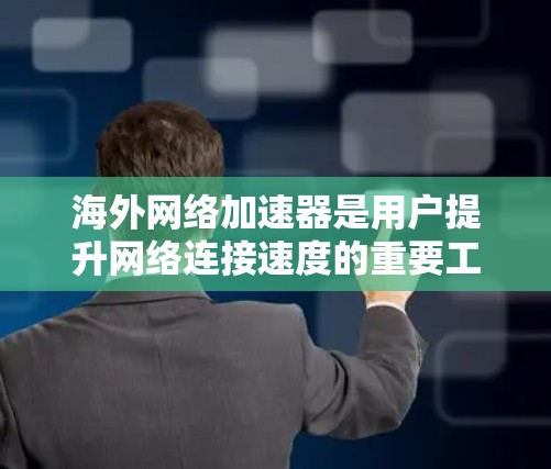 海外网络加速器是用户提升网络连接速度的重要工具,适用于各种网络环境。以下是对海外网络加速器的总结 海外网络加速器是用户提升网络连接速度的重要工具,适用于各种网络环境。以下是对海外网络加速器的总结