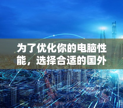 为了优化你的电脑性能,选择合适的国外加速器是一个不错的选择。以下是一些推荐的加速器,帮助你提升性能 为了优化你的电脑性能,选择合适的国外加速器是一个不错的选择。以下是一些推荐的加速器,帮助你提升性能