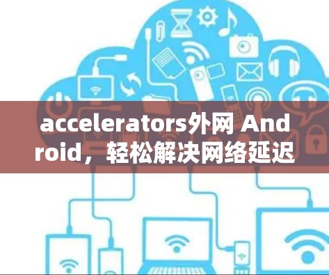 accelerators外网 Android,轻松解决网络延迟,助力高效用户体验 accelerators外网 Android,轻松解决网络延迟,助力高效用户体验