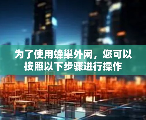 为了使用蜂巢外网,您可以按照以下步骤进行操作 为了使用蜂巢外网,您可以按照以下步骤进行操作