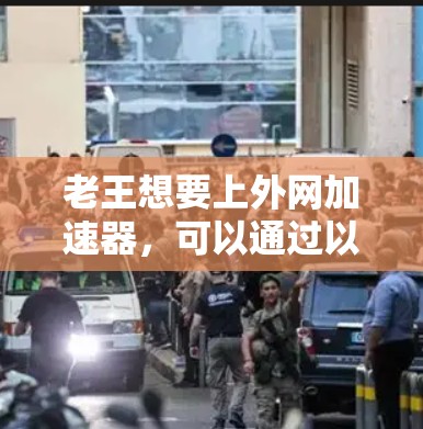 老王想要上外网加速器,可以通过以下步骤实现 老王想要上外网加速器,可以通过以下步骤实现