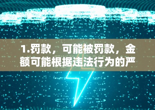 1.罚款,可能被罚款,金额可能根据违法行为的严重性而定 1.罚款,可能被罚款,金额可能根据违法行为的严重性而定