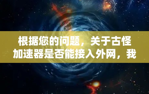 根据您的问题,关于古怪加速器是否能接入外网,我将从多个角度进行分析和回答 根据您的问题,关于古怪加速器是否能接入外网,我将从多个角度进行分析和回答