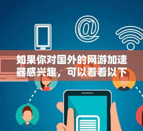 如果你对国外的网游加速器感兴趣,可以看看以下几种常用的加速器 如果你对国外的网游加速器感兴趣,可以看看以下几种常用的加速器