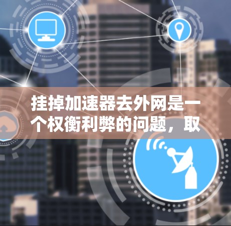 挂掉加速器去外网是一个权衡利弊的问题,取决于你的需求和情况。下面是详细的建议 挂掉加速器去外网是一个权衡利弊的问题,取决于你的需求和情况。下面是详细的建议