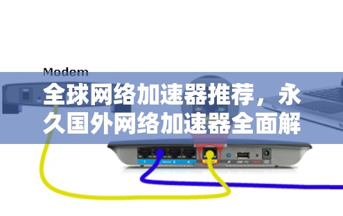 全球网络加速器推荐,永久国外网络加速器全面解析 全球网络加速器推荐,永久国外网络加速器全面解析
