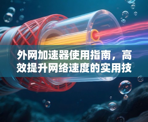 外网加速器使用指南,高效提升网络速度的实用技巧 外网加速器使用指南,高效提升网络速度的实用技巧