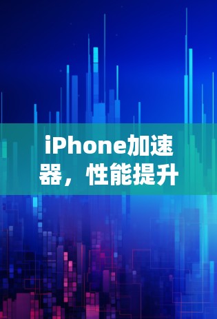 iPhone加速器,性能提升的关键 iPhone加速器,性能提升的关键