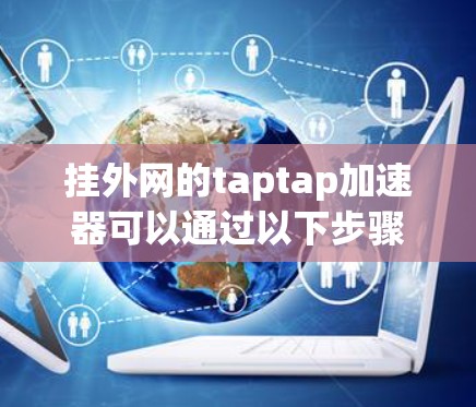 挂外网的taptap加速器可以通过以下步骤进行操作 挂外网的taptap加速器可以通过以下步骤进行操作