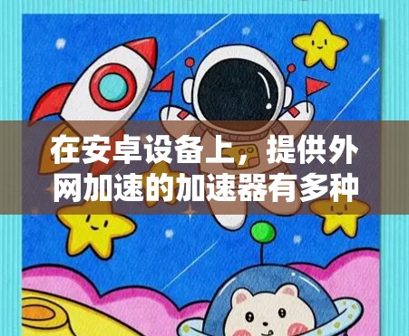 在安卓设备上,提供外网加速的加速器有多种选择,每款都有其特定的功能和适用场景。以下是一些常见的安卓外网加速软件及其特点 在安卓设备上,提供外网加速的加速器有多种选择,每款都有其特定的功能和适用场景。以下是一些常见的安卓外网加速软件及其特点