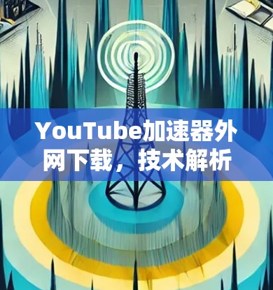 YouTube加速器外网下载,技术解析与优化建议 YouTube加速器外网下载,技术解析与优化建议