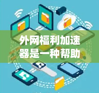 外网福利加速器是一种帮助用户更快连接国际互联网的工具,通常包括Speeddial、Netlink、FreeNet等。以下是详细的解答 外网福利加速器是一种帮助用户更快连接国际互联网的工具,通常包括Speeddial、Netlink、FreeNet等。以下是详细的解答