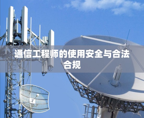 通信工程师的使用安全与合法合规 通信工程师的使用安全与合法合规