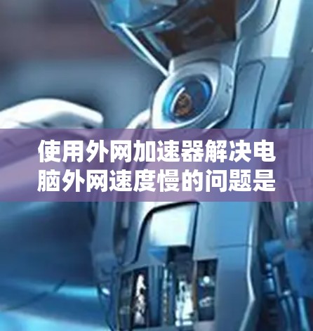 使用外网加速器解决电脑外网速度慢的问题是一个不错的选择,但需谨慎操作以避免负面影响。以下是一个分步骤的指南,帮助你有效地使用外网加速器 使用外网加速器解决电脑外网速度慢的问题是一个不错的选择,但需谨慎操作以避免负面影响。以下是一个分步骤的指南,帮助你有效地使用外网加速器