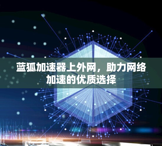 蓝狐加速器上外网,助力网络加速的优质选择 蓝狐加速器上外网,助力网络加速的优质选择