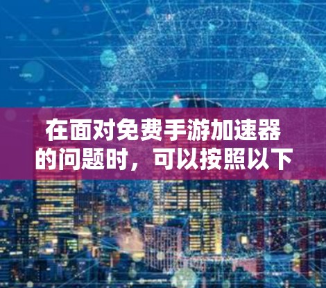 在面对免费手游加速器的问题时，可以按照以下步骤进行